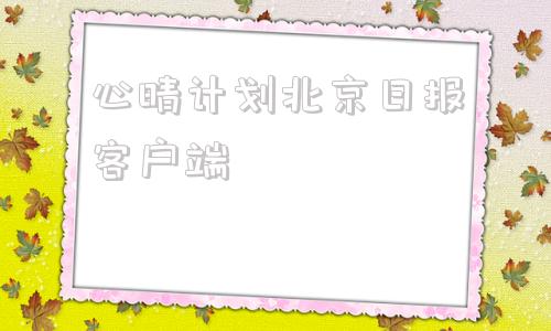 心晴计划北京日报客户端的简单介绍-第1张图片-亚星国际官网